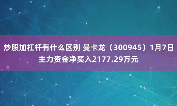 炒股加杠杆有什么区别 曼卡龙（300945）1月7日主力资金净买入2177.29万元