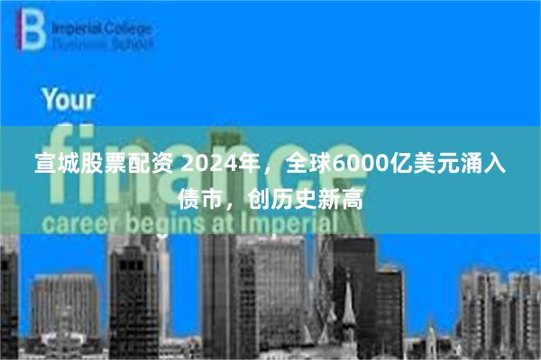 宣城股票配资 2024年，全球6000亿美元涌入债市，创历史新高