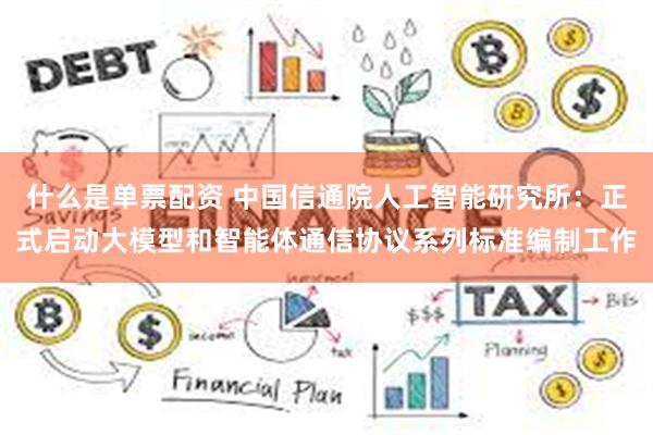 什么是单票配资 中国信通院人工智能研究所：正式启动大模型和智能体通信协议系列标准编制工作