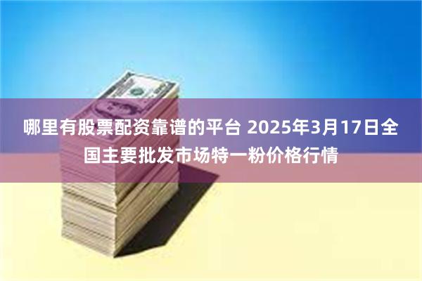 哪里有股票配资靠谱的平台 2025年3月17日全国主要批发市场特一粉价格行情