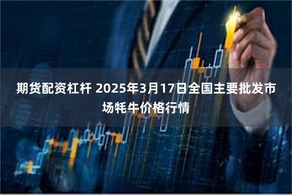 期货配资杠杆 2025年3月17日全国主要批发市场牦牛价格行情