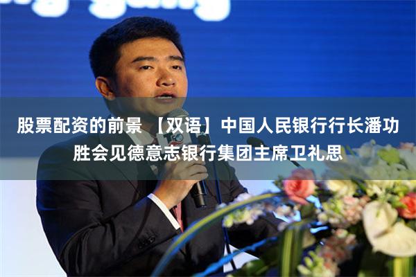 股票配资的前景 【双语】中国人民银行行长潘功胜会见德意志银行集团主席卫礼思