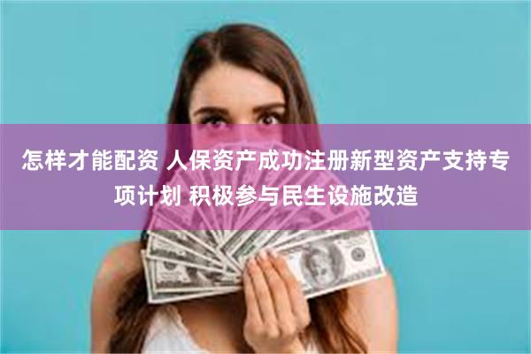 怎样才能配资 人保资产成功注册新型资产支持专项计划 积极参与民生设施改造