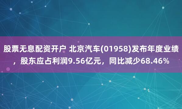 股票无息配资开户 北京汽车(01958)发布年度业绩，股东应占利润9.56亿元，同比减少68.46%