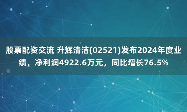 股票配资交流 升辉清洁(02521)发布2024年度业绩，净利润4922.6万元，同比增长76.5%