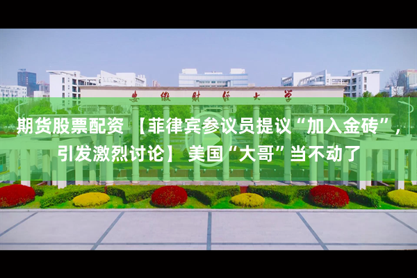 期货股票配资 【菲律宾参议员提议“加入金砖”，引发激烈讨论】 美国“大哥”当不动了