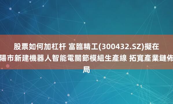 股票如何加杠杆 富臨精工(300432.SZ)擬在綿陽市新建機器人智能電關節模組生產線 拓寬產業鏈佈局