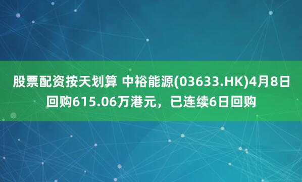 股票配资按天划算 中裕能源(03633.HK)4月8日回购615.06万港元，已连续6日回购