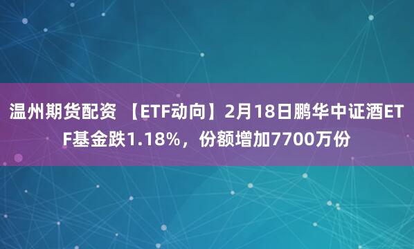 温州期货配资 【ETF动向】2月18日鹏华中证酒ETF基金跌1.18%，份额增加7700万份