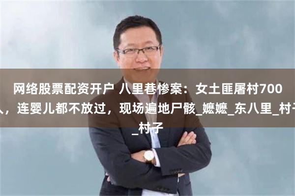 网络股票配资开户 八里巷惨案：女土匪屠村700人，连婴儿都不放过，现场遍地尸骸_嬷嬷_东八里_村子