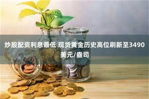 炒股配资利息最低 现货黄金历史高位刷新至3490美元/盎司