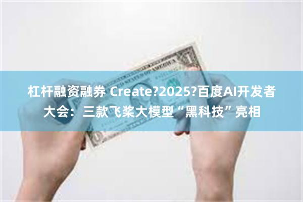 杠杆融资融券 Create?2025?百度AI开发者大会：三款飞桨大模型“黑科技”亮相