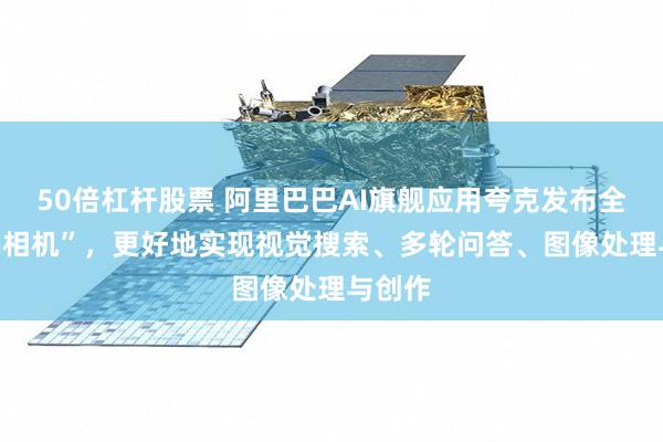 50倍杠杆股票 阿里巴巴AI旗舰应用夸克发布全新“AI相机”，更好地实现视觉搜索、多轮问答、图像处理与创作