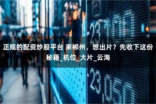 正规的配资炒股平台 来郴州，想出片？先收下这份秘籍_机位_大片_云海