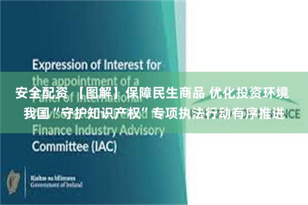 安全配资 【图解】保障民生商品 优化投资环境 我国“守护知识产权”专项执法行动有序推进
