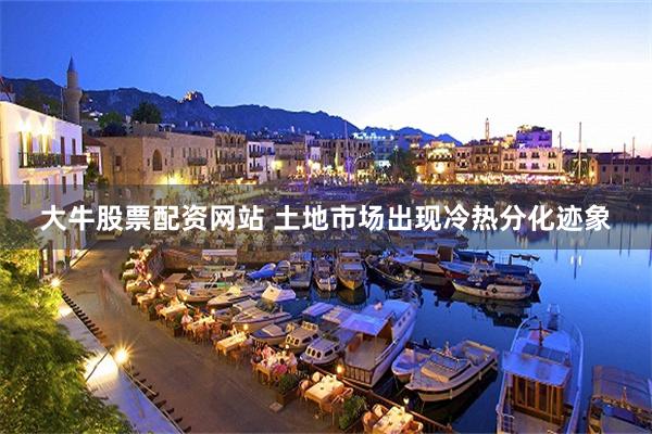 大牛股票配资网站 土地市场出现冷热分化迹象