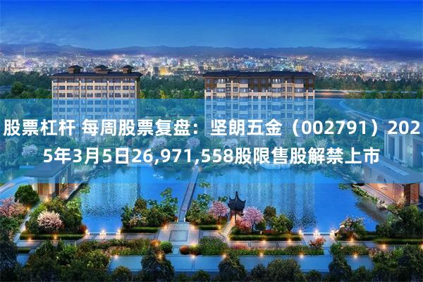 股票杠杆 每周股票复盘：坚朗五金（002791）2025年3月5日26,971,558股限售股解禁上市