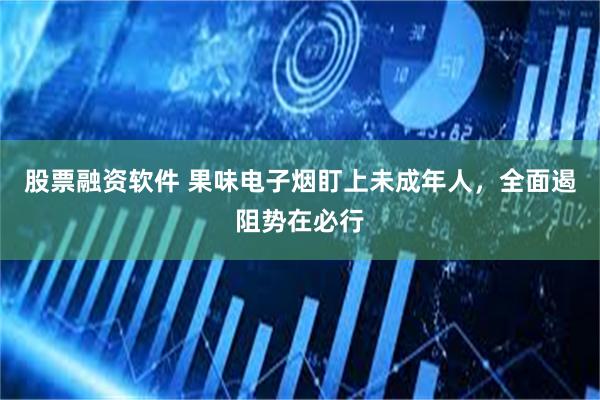 股票融资软件 果味电子烟盯上未成年人，全面遏阻势在必行