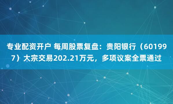 专业配资开户 每周股票复盘：贵阳银行（601997）大宗交易202.21万元，多项议案全票通过