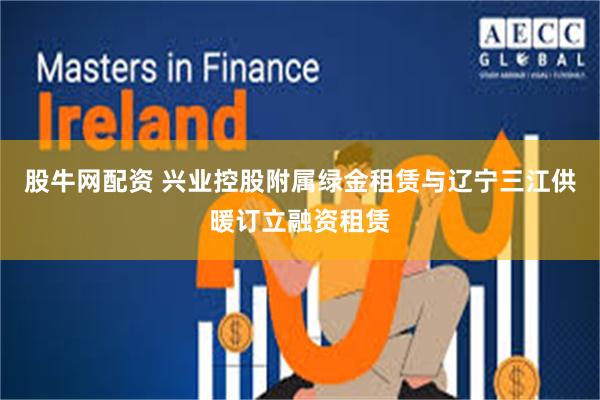 股牛网配资 兴业控股附属绿金租赁与辽宁三江供暖订立融资租赁