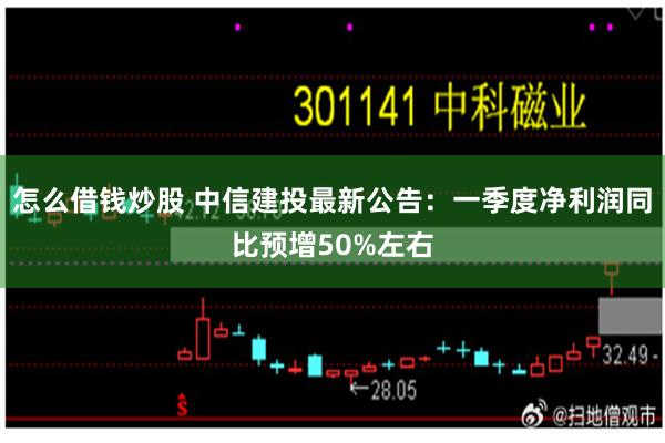 怎么借钱炒股 中信建投最新公告：一季度净利润同比预增50%左右