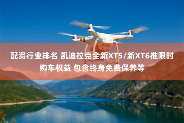配资行业排名 凯迪拉克全新XT5/新XT6推限时购车权益 包含终身免费保养等