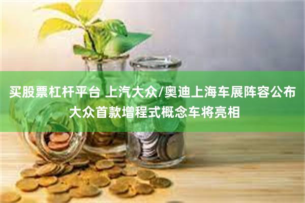 买股票杠杆平台 上汽大众/奥迪上海车展阵容公布 大众首款增程式概念车将亮相