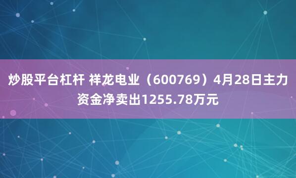炒股平台杠杆 祥龙电业（600769）4月28日主力资金净卖出1255.78万元