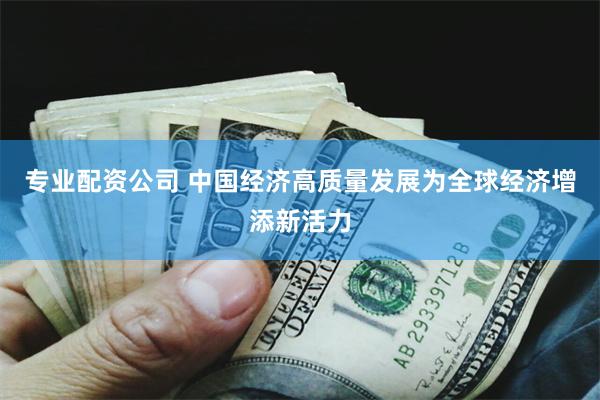 专业配资公司 中国经济高质量发展为全球经济增添新活力