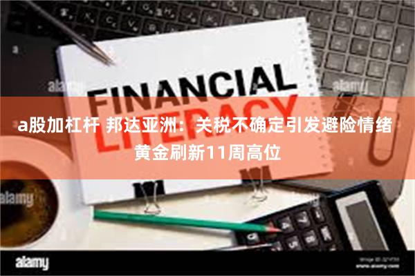 a股加杠杆 邦达亚洲：关税不确定引发避险情绪 黄金刷新11周高位