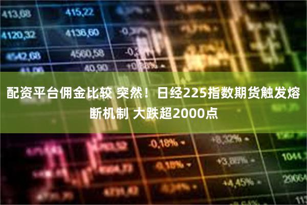 配资平台佣金比较 突然！日经225指数期货触发熔断机制 大跌超2000点