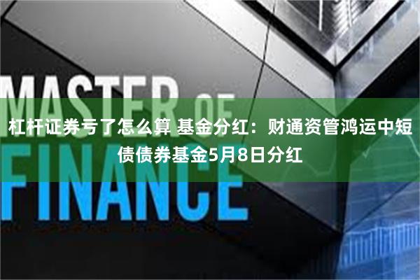 杠杆证券亏了怎么算 基金分红：财通资管鸿运中短债债券基金5月8日分红