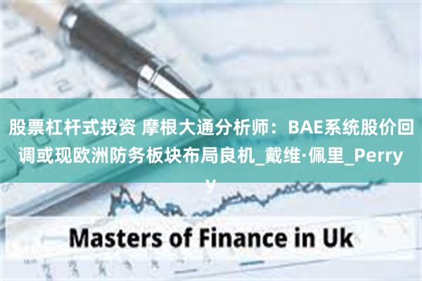 股票杠杆式投资 摩根大通分析师：BAE系统股价回调或现欧洲防务板块布局良机_戴维·佩里_Perry