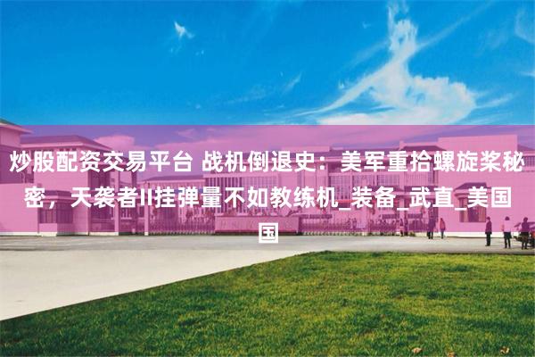 炒股配资交易平台 战机倒退史：美军重拾螺旋桨秘密，天袭者II挂弹量不如教练机_装备_武直_美国