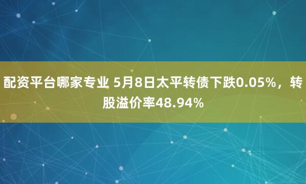 配资平台哪家专业 5月8日太平转债下跌0.05%，转股溢价率48.94%