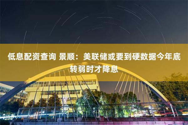 低息配资查询 景顺：美联储或要到硬数据今年底转弱时才降息