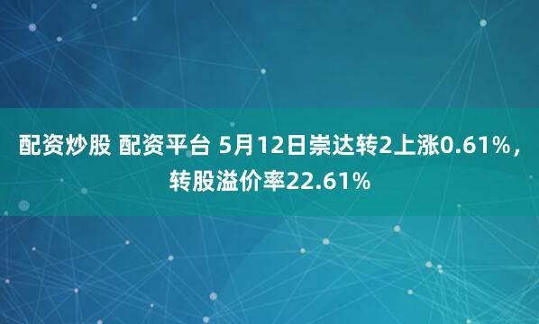 配资炒股 配资平台 5月12日崇达转2上涨0.61%，转股溢价率22.61%