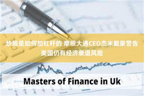 炒股是如何加杠杆的 摩根大通CEO杰米戴蒙警告美国仍有经济衰退风险