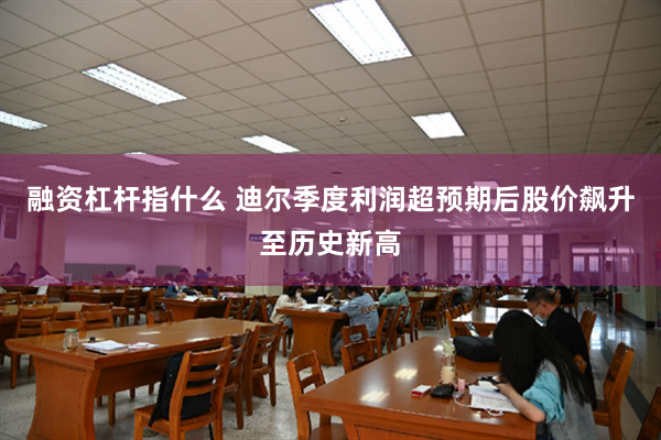 融资杠杆指什么 迪尔季度利润超预期后股价飙升至历史新高