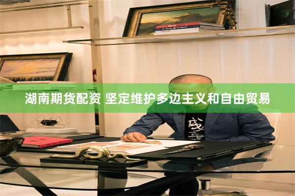 湖南期货配资 坚定维护多边主义和自由贸易