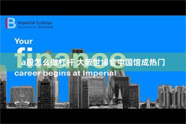 a股怎么做杠杆 大阪世博会中国馆成热门