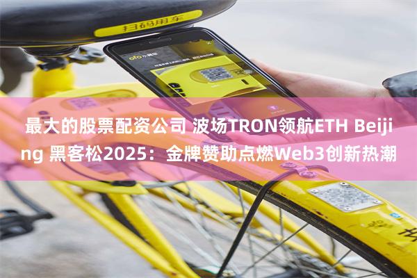 最大的股票配资公司 波场TRON领航ETH Beijing 黑客松2025：金牌赞助点燃Web3创新热潮