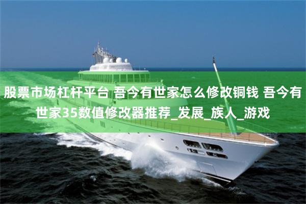 股票市场杠杆平台 吾今有世家怎么修改铜钱 吾今有世家35数值修改器推荐_发展_族人_游戏