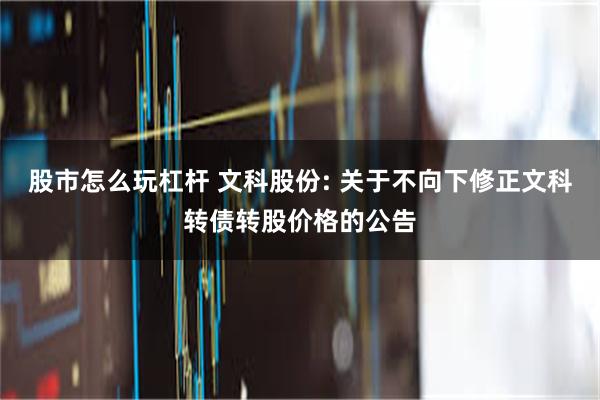 股市怎么玩杠杆 文科股份: 关于不向下修正文科转债转股价格的公告