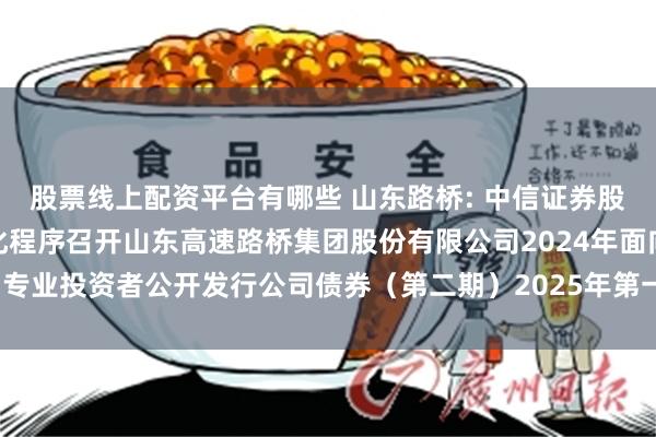 股票线上配资平台有哪些 山东路桥: 中信证券股份有限公司关于适用简化程序召开山东高速路桥集团股份有限公司2024年面向专业投资者公开发行公司债券(第二期)2025年第一次债券持有人会议的通知