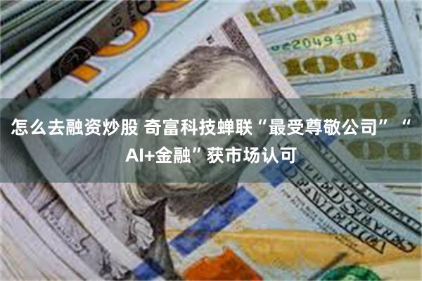 怎么去融资炒股 奇富科技蝉联“最受尊敬公司” “AI+金融”获市场认可