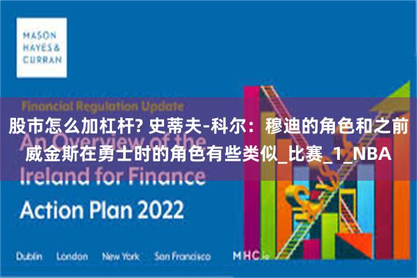 股市怎么加杠杆? 史蒂夫-科尔：穆迪的角色和之前威金斯在勇士时的角色有些类似_比赛_1_NBA
