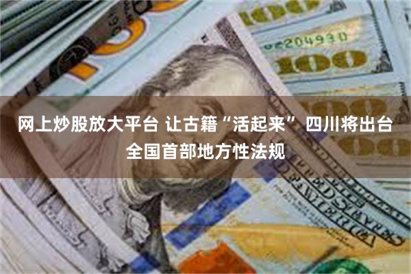 网上炒股放大平台 让古籍“活起来” 四川将出台全国首部地方性法规