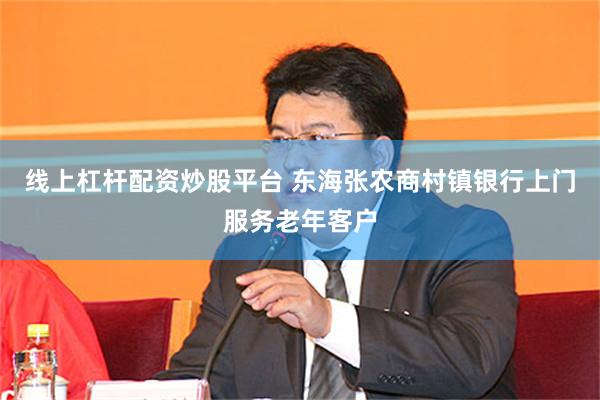 线上杠杆配资炒股平台 东海张农商村镇银行上门服务老年客户
