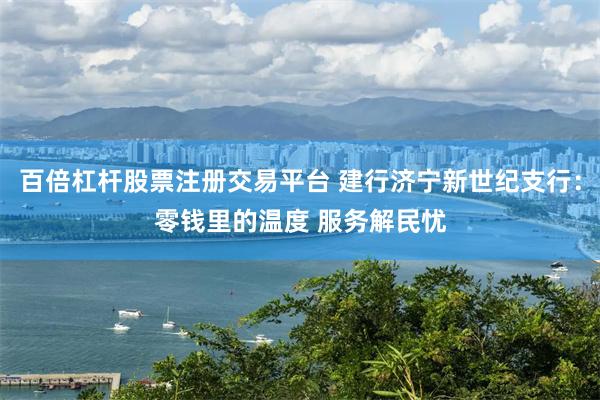 百倍杠杆股票注册交易平台 建行济宁新世纪支行：零钱里的温度 服务解民忧